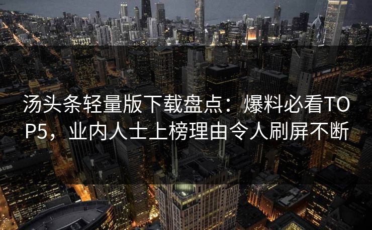 汤头条轻量版下载盘点：爆料必看TOP5，业内人士上榜理由令人刷屏不断