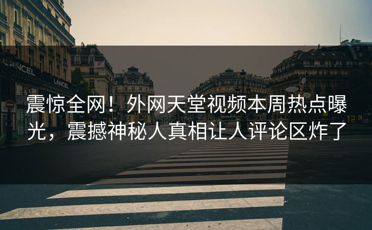 震惊全网！外网天堂视频本周热点曝光，震撼神秘人真相让人评论区炸了
