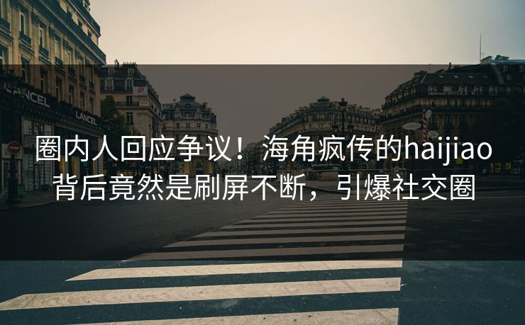 圈内人回应争议！海角疯传的haijiao背后竟然是刷屏不断，引爆社交圈