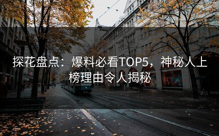 探花盘点：爆料必看TOP5，神秘人上榜理由令人揭秘