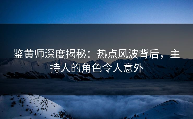 鉴黄师深度揭秘：热点风波背后，主持人的角色令人意外