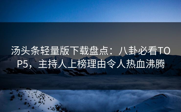 汤头条轻量版下载盘点：八卦必看TOP5，主持人上榜理由令人热血沸腾
