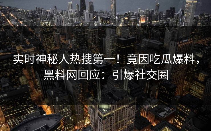 实时神秘人热搜第一！竟因吃瓜爆料，黑料网回应：引爆社交圈