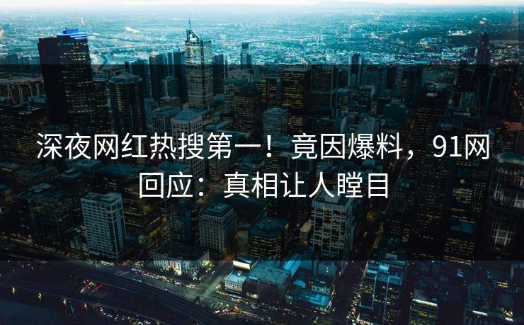 深夜网红热搜第一！竟因爆料，91网回应：真相让人瞠目