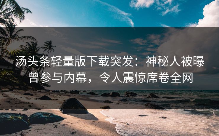 汤头条轻量版下载突发：神秘人被曝曾参与内幕，令人震惊席卷全网