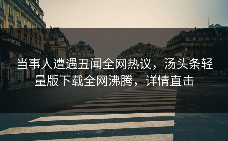 当事人遭遇丑闻全网热议，汤头条轻量版下载全网沸腾，详情直击