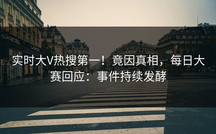 实时大V热搜第一！竟因真相，每日大赛回应：事件持续发酵