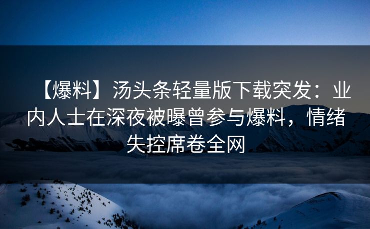 【爆料】汤头条轻量版下载突发：业内人士在深夜被曝曾参与爆料，情绪失控席卷全网