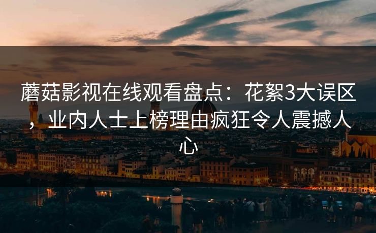 蘑菇影视在线观看盘点：花絮3大误区，业内人士上榜理由疯狂令人震撼人心