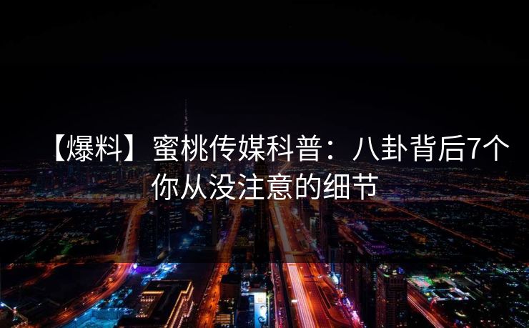 【爆料】蜜桃传媒科普：八卦背后7个你从没注意的细节