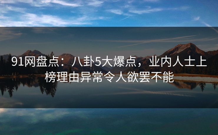 91网盘点：八卦5大爆点，业内人士上榜理由异常令人欲罢不能