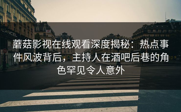 蘑菇影视在线观看深度揭秘：热点事件风波背后，主持人在酒吧后巷的角色罕见令人意外