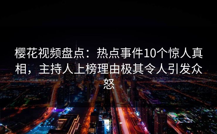 樱花视频盘点：热点事件10个惊人真相，主持人上榜理由极其令人引发众怒