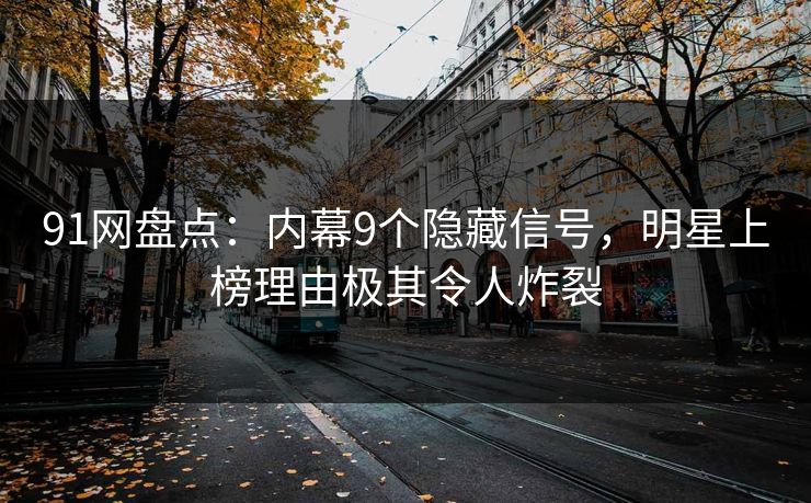 91网盘点：内幕9个隐藏信号，明星上榜理由极其令人炸裂