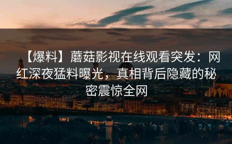 【爆料】蘑菇影视在线观看突发：网红深夜猛料曝光，真相背后隐藏的秘密震惊全网