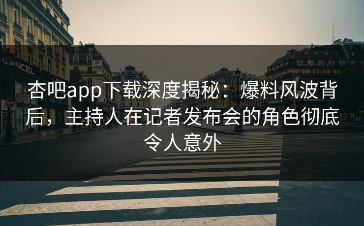 杏吧app下载深度揭秘：爆料风波背后，主持人在记者发布会的角色彻底令人意外