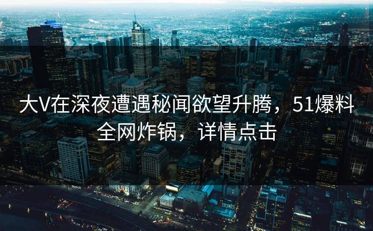 大V在深夜遭遇秘闻欲望升腾，51爆料全网炸锅，详情点击