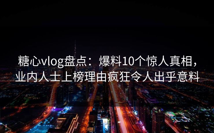 糖心vlog盘点：爆料10个惊人真相，业内人士上榜理由疯狂令人出乎意料