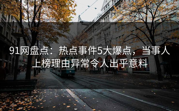 91网盘点:热点事件5大爆点,当事人上榜理由异常令人出乎意料