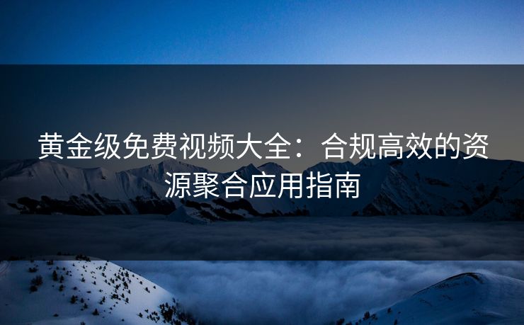 黄金级免费视频大全：合规高效的资源聚合应用指南