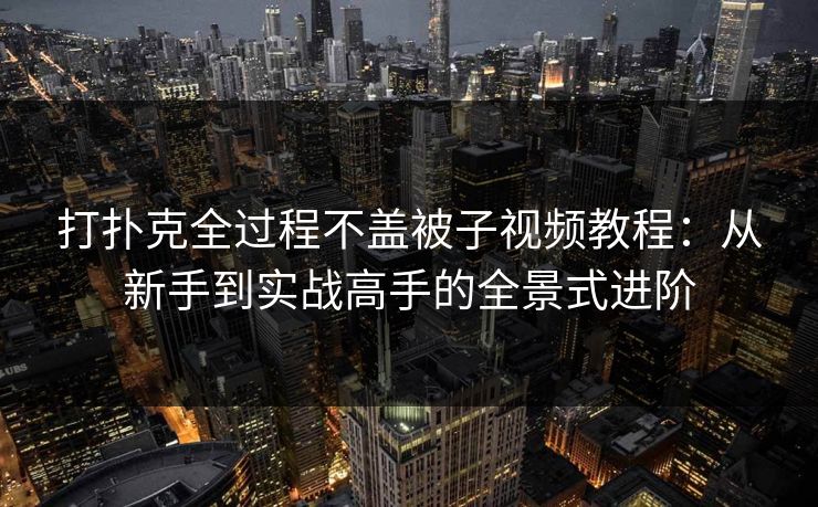 打扑克全过程不盖被子视频教程：从新手到实战高手的全景式进阶