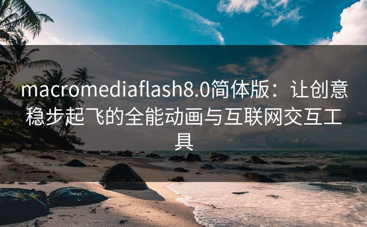 macromediaflash8.0简体版：让创意稳步起飞的全能动画与互联网交互工具