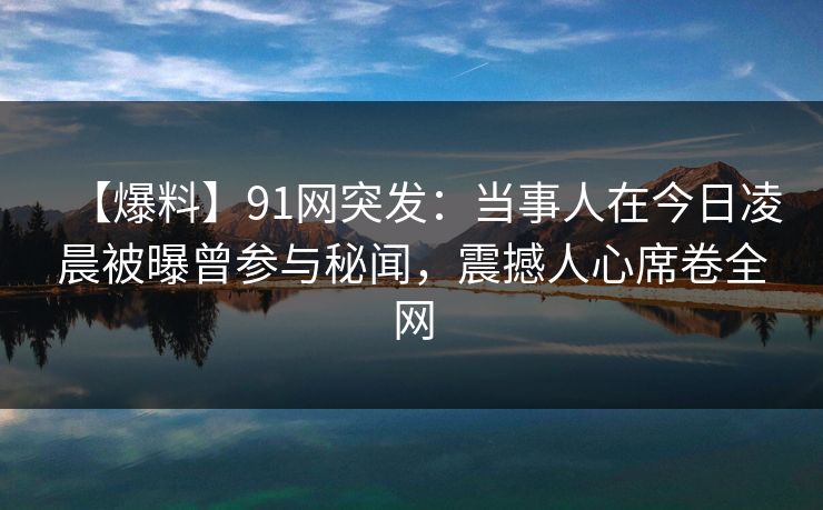 【爆料】91网突发：当事人在今日凌晨被曝曾参与秘闻，震撼人心席卷全网