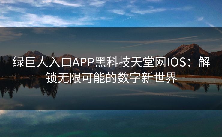 绿巨人入口APP黑科技天堂网IOS：解锁无限可能的数字新世界