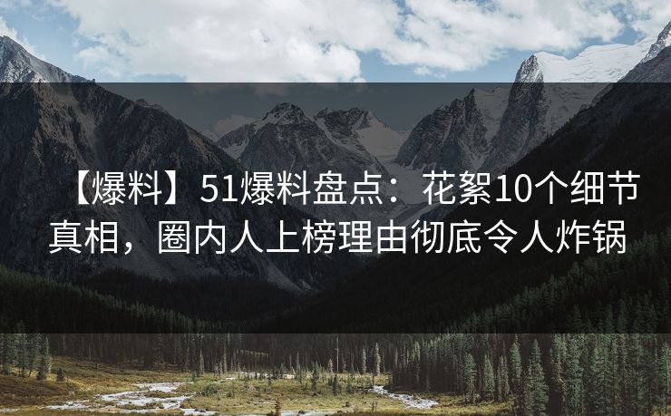 【爆料】51爆料盘点：花絮10个细节真相，圈内人上榜理由彻底令人炸锅