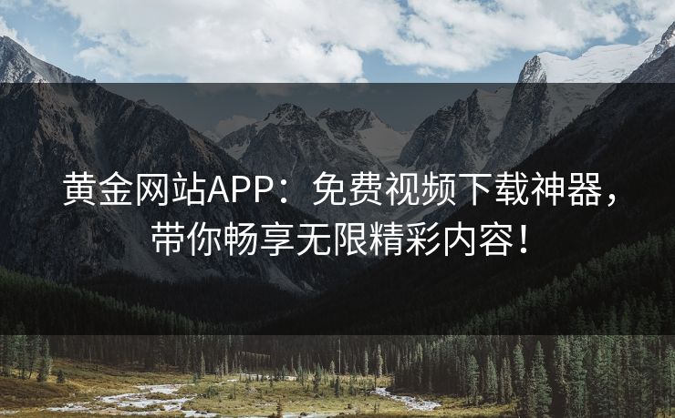 黄金网站APP：免费视频下载神器，带你畅享无限精彩内容！