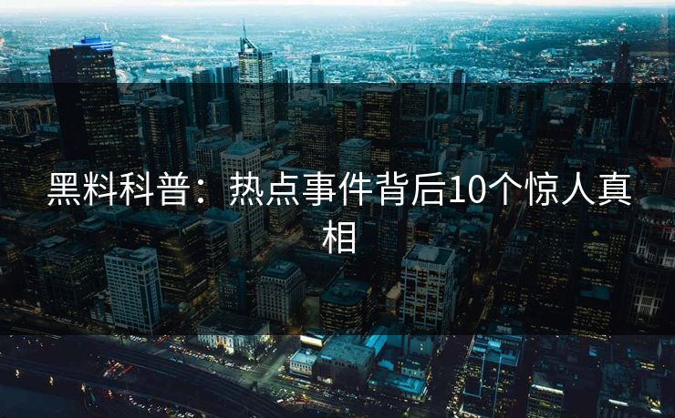 黑料科普：热点事件背后10个惊人真相