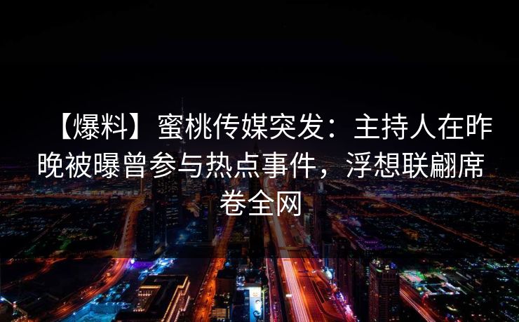 【爆料】蜜桃传媒突发：主持人在昨晚被曝曾参与热点事件，浮想联翩席卷全网