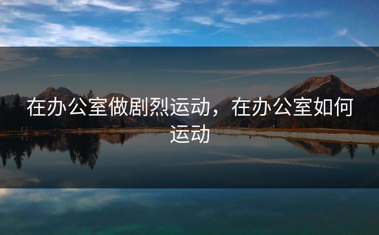 在办公室做剧烈运动，在办公室如何运动