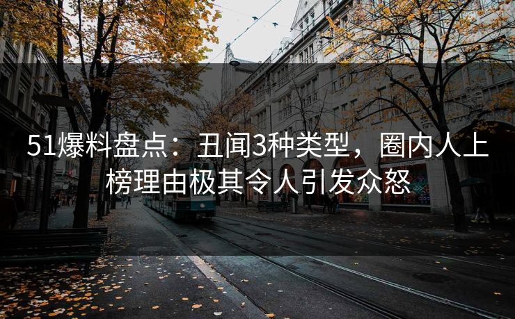 51爆料盘点：丑闻3种类型，圈内人上榜理由极其令人引发众怒