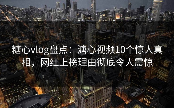 糖心vlog盘点：溏心视频10个惊人真相，网红上榜理由彻底令人震惊