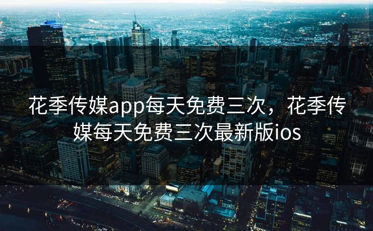 花季传媒app每天免费三次，花季传媒每天免费三次最新版ios