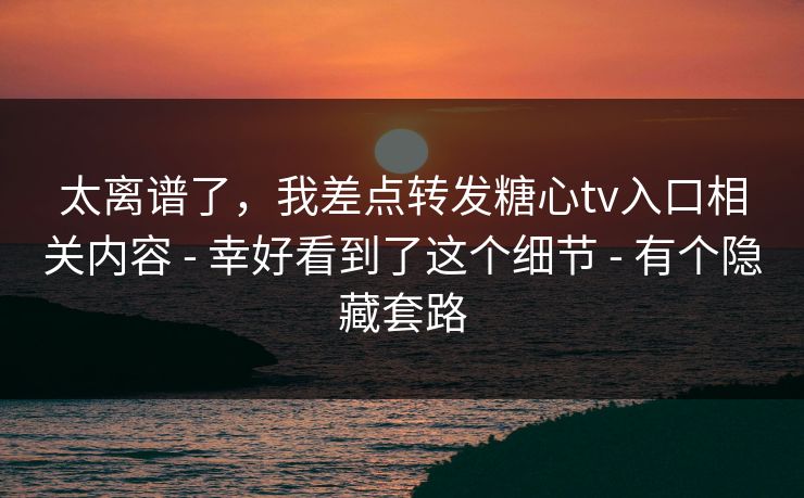 太离谱了，我差点转发糖心tv入口相关内容 - 幸好看到了这个细节 - 有个隐藏套路