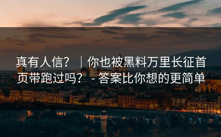 真有人信？｜你也被黑料万里长征首页带跑过吗？ - 答案比你想的更简单