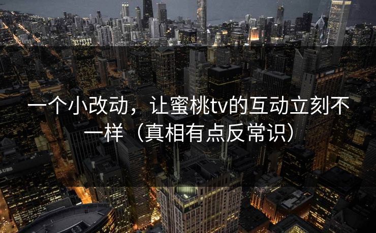 一个小改动，让蜜桃tv的互动立刻不一样（真相有点反常识）