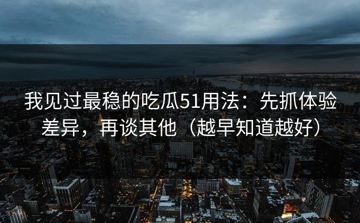 我见过最稳的吃瓜51用法:先抓体验差异,再谈其他(越早知道越好) 我见过最稳的吃瓜51用法:先抓体验差异,再谈其他(越早知道越好)