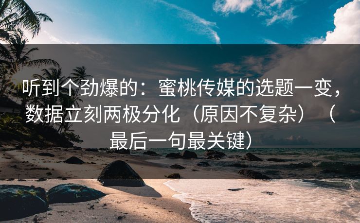 听到个劲爆的:蜜桃传媒的选题一变,数据立刻两极分化(原因不复杂)(最后一句最关键) 听到个劲爆的:蜜桃传媒的选题一变,数据立刻两极分化(原因不复杂)(最后一句最关键)