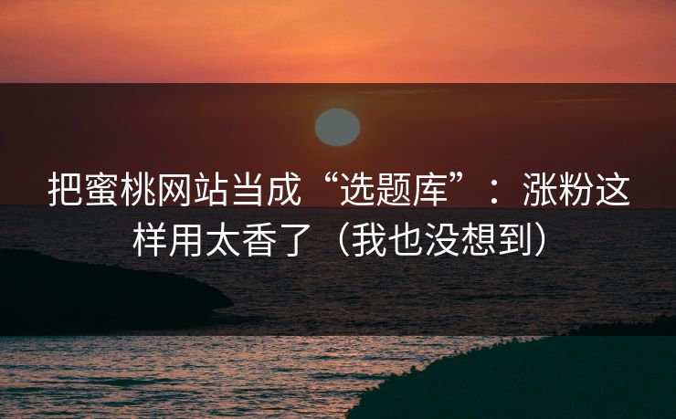 把蜜桃网站当成“选题库”：涨粉这样用太香了（我也没想到）