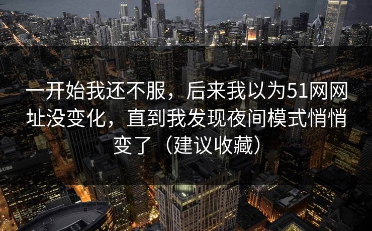 一开始我还不服，后来我以为51网网址没变化，直到我发现夜间模式悄悄变了（建议收藏）