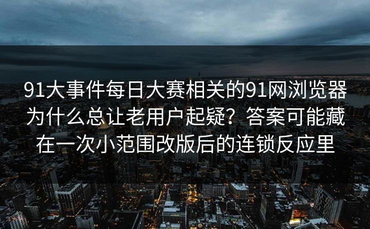91大事件每日大赛相关的91网浏览器为什么总让老用户起疑？答案可能藏在一次小范围改版后的连锁反应里