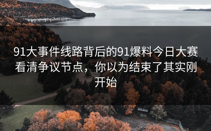 91大事件线路背后的91爆料今日大赛看清争议节点，你以为结束了其实刚开始