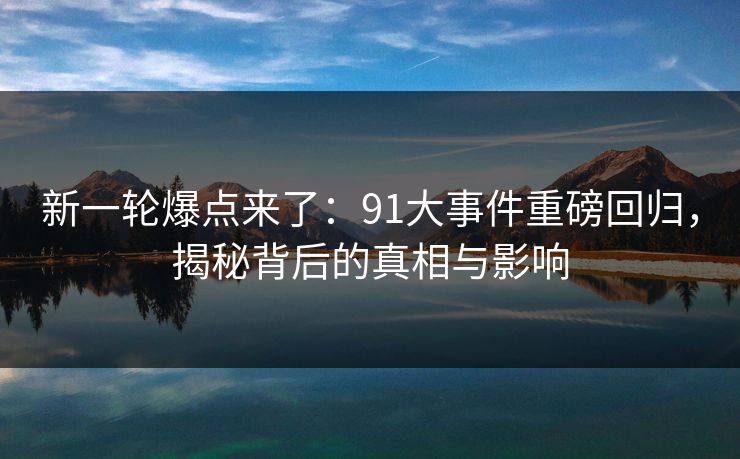 新一轮爆点来了:91大事件重磅回归,揭秘背后的真相与影响 新一轮爆点来了:91大事件重磅回归,揭秘背后的真相与影响