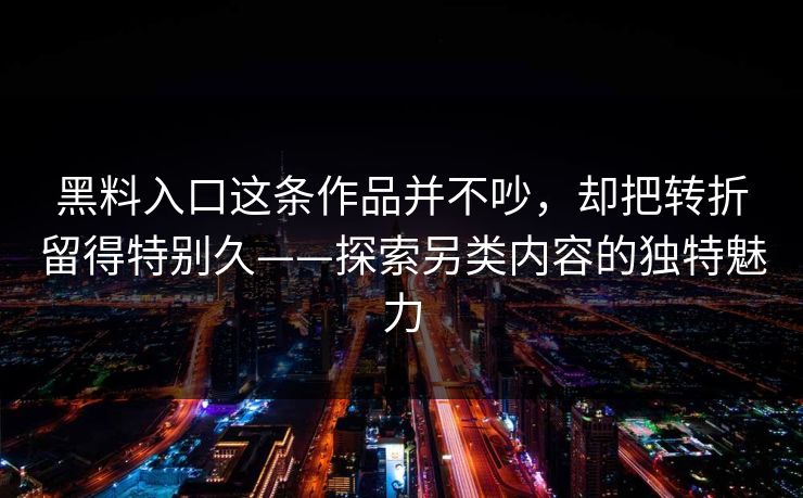 黑料入口这条作品并不吵，却把转折留得特别久——探索另类内容的独特魅力